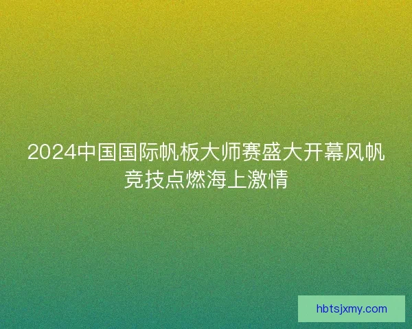 2024中国国际帆板大师赛盛大开幕风帆竞技点燃海上激情