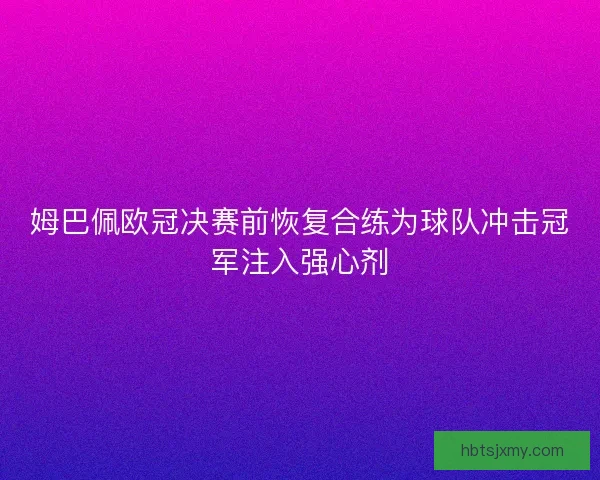 姆巴佩欧冠决赛前恢复合练为球队冲击冠军注入强心剂