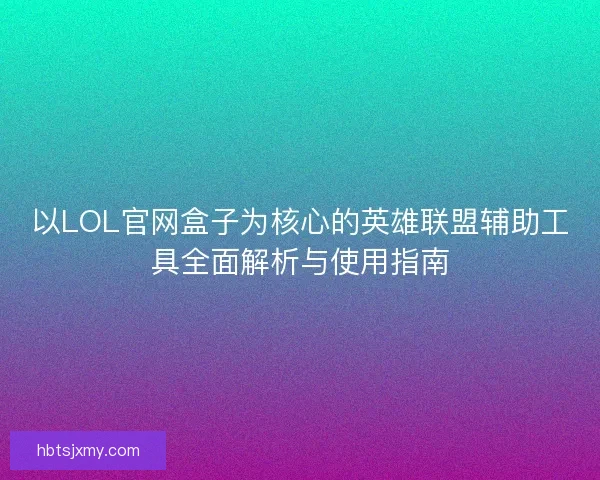 以LOL官网盒子为核心的英雄联盟辅助工具全面解析与使用指南