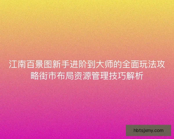 江南百景图新手进阶到大师的全面玩法攻略街市布局资源管理技巧解析