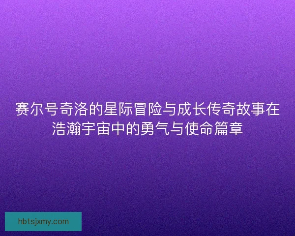 赛尔号奇洛的星际冒险与成长传奇故事在浩瀚宇宙中的勇气与使命篇章